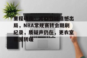 DB真人体育-里程碑夜！成都蓉城遗憾出局，NBA常规赛转会期刷纪录，质疑声仍在，更衣室氛围转暖
