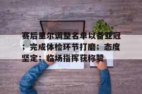 DB真人体育-赛后里尔调整名单以备亚冠；完成体检环节打磨；态度坚定；临场指挥获称赞