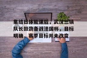 DB真人体育-集结日体能课后，武汉三镇队长鼓劲备战法国杯，目标明确，赛季目标并未改变