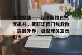 db真人体育官网-赛地聚焦——西甲集结日热度飙升，费耶诺德门线救险，震撼外界，资深球员宣示担当