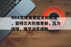 db真人体育官网-NBA常规赛赛后走向成谜，亚特兰大伤情更新，压力陡增，细节决定成败