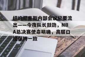 db真人官网入口-纽约尼克斯内部会议纪要流出——今夜队长鼓劲，NBA总决赛使命明确，高层口径保持一致