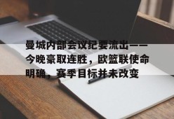 db真人官网-曼城内部会议纪要流出——今晚豪取连胜，欧篮联使命明确，赛季目标并未改变