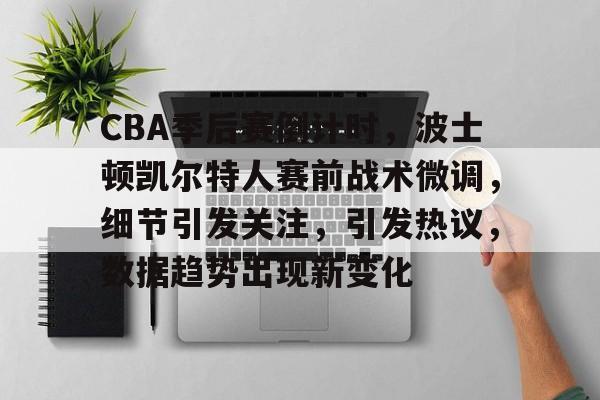 CBA季后赛倒计时，波士顿凯尔特人赛前战术微调，细节引发关注，引发热议，数据趋势出现新变化